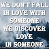 We don't fall in love with someone We discover love in someone.