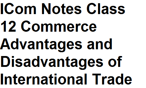 ICom Notes Class 12 Commerce Advantages and Disadvantages of International Trade