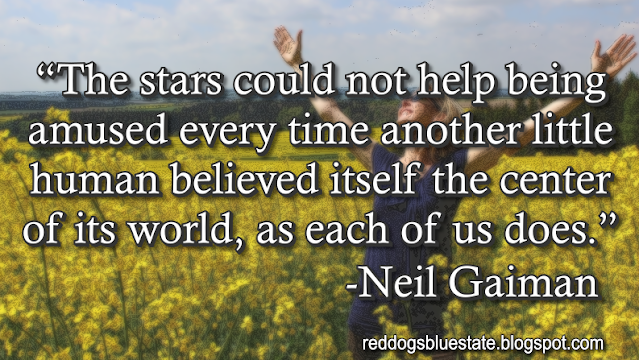 “[The stars] could not help being amused every time another little human believed itself the center of its world, as each of us does.” -Neil Gaiman