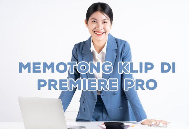 Panduan Lengkap Memotong Klip di Adobe Premiere Pro