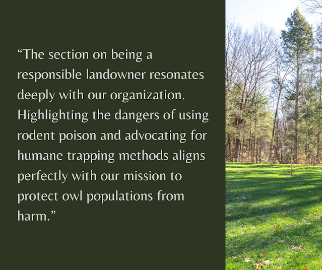 “The section on being a responsible landowner resonates deeply with our organization. Highlighting the dangers of using rodent poison and advocating for humane trapping methods aligns perfectly with our mission to protect owl populations from harm.”