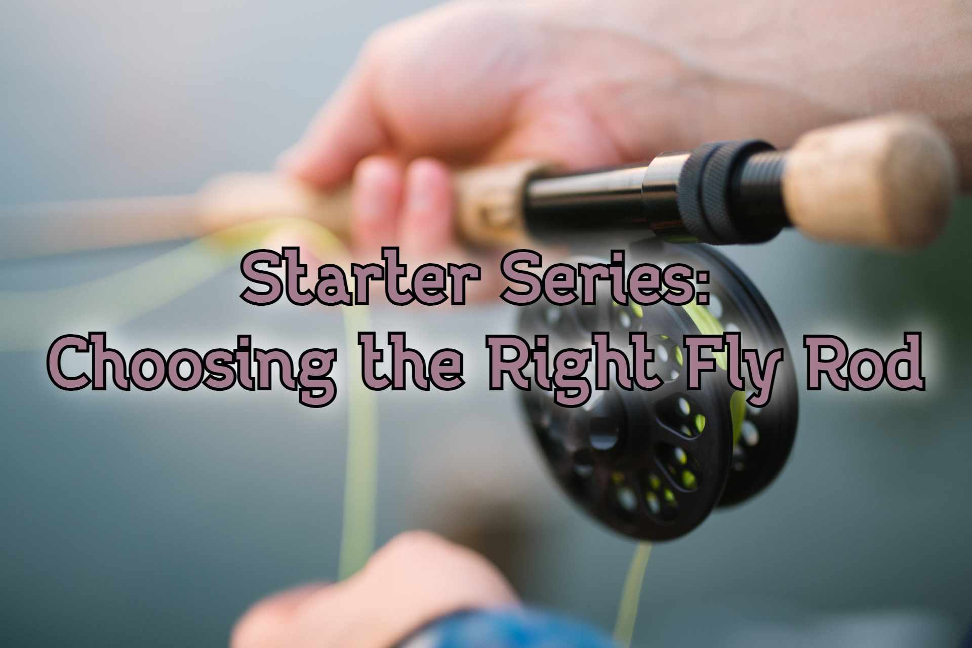 Starter Series: Choosing the Right Fly Rod