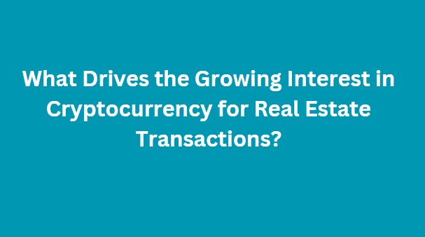 What Drives the Growing Interest in Cryptocurrency for Real Estate Transactions?