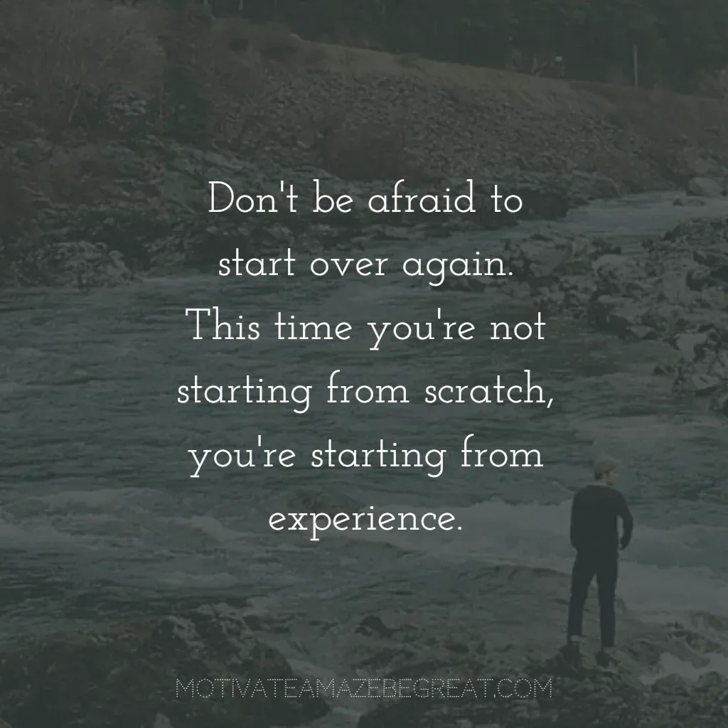 Super Sayings: "Don't be afraid to start over again. this time you're not starting from scratch, you're starting from experience."