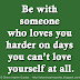 Be with someone who loves you harder on days you can’t love yourself at all.