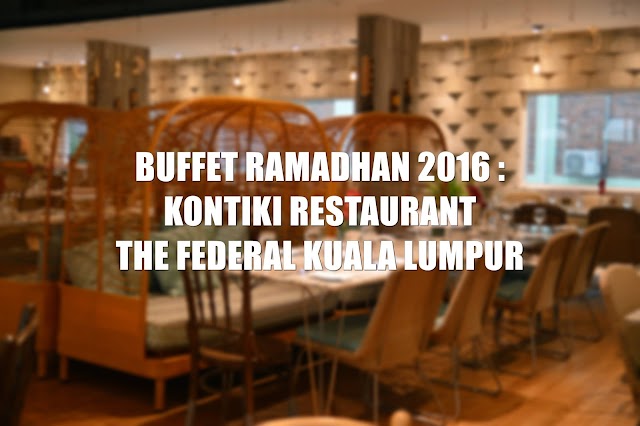 BUFFET RAMADHAN 2016 : KONTIKI RESTAURANT THE FEDERAL KUALA LUMPUR