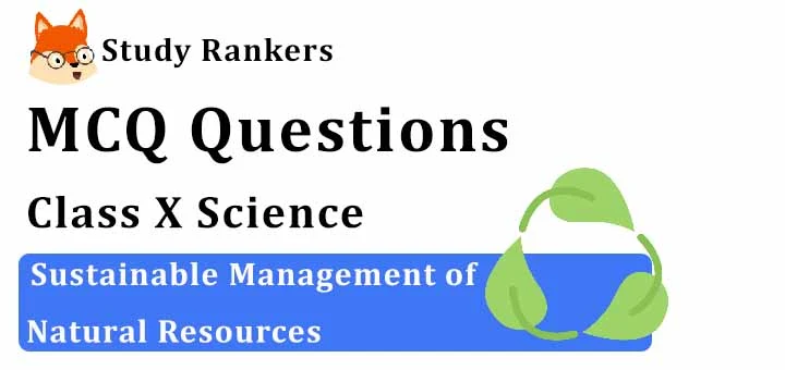 MCQ Questions for Class 10 Science: Ch 16 Sustainable Management of Natural Resources