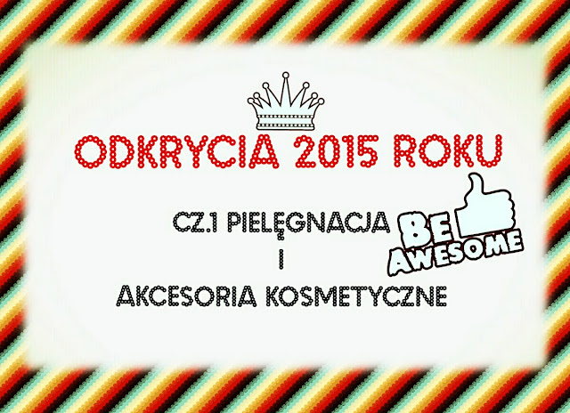 HITY FASONATI 2015, CZYLI KOSMETYCZNE ODKRYCIA UBIEGŁEGO ROKU - CZ. I PIELĘGNACJA I AKCESORIA.