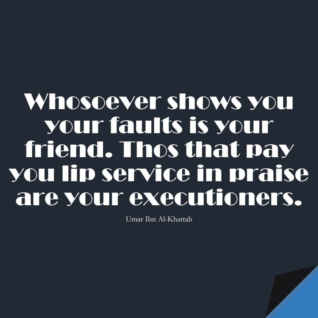 Whosoever shows you your faults is your friend. Thos that pay you lip service in praise are your executioners. (Umar Ibn Al-Khattab);  #UmarQuotes