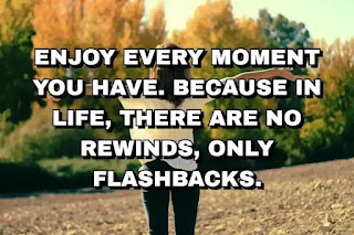 Enjoy every moment you have. Because in life, there are no rewinds, only flashbacks.
