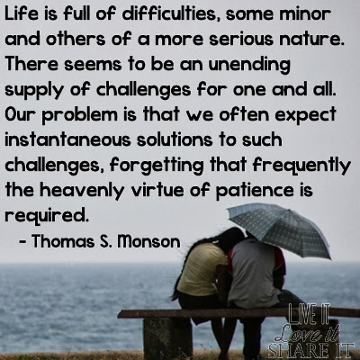 Life is full of difficulties, some minor and others of a more serious nature. There seems to be an unending supply of challenges for one and all. Our problem is that we often expect instantaneous solutions to such challenges, forgetting that frequently the heavenly virtue of patience is required. - Thomas S. Monson