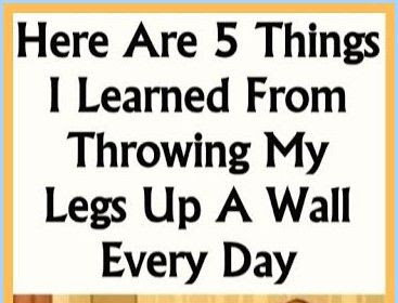 Here Are 5 Things I Learned From Throwing My Legs Up A Wall Every Day !!!