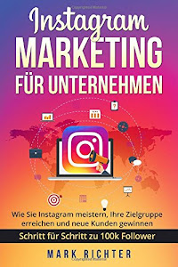 Instagram Marketing für Unternehmen: Wie Sie Instagram meistern, Ihre Zielgruppe erreichen und neue Kunden gewinnen. Schritt für Schritt zu 100k Followern.