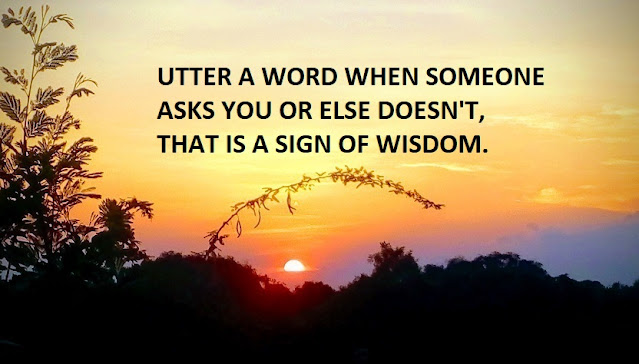 UTTER A WORD WHEN SOMEONE ASKS YOU OR ELSE DOESN'T, THAT IS A SIGN OF WISDOM.