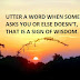 UTTER A WORD WHEN SOMEONE ASKS YOU OR ELSE DOESN'T, THAT IS A SIGN OF WISDOM.