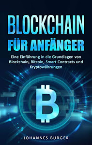 BLOCKCHAIN FÜR ANFÄNGER: Eine Einführung in die Grundlagen von Blockchain, Bitcoin, Smart Contracts und Kryptowährungen (Kryptowährungen einfach erklärt)