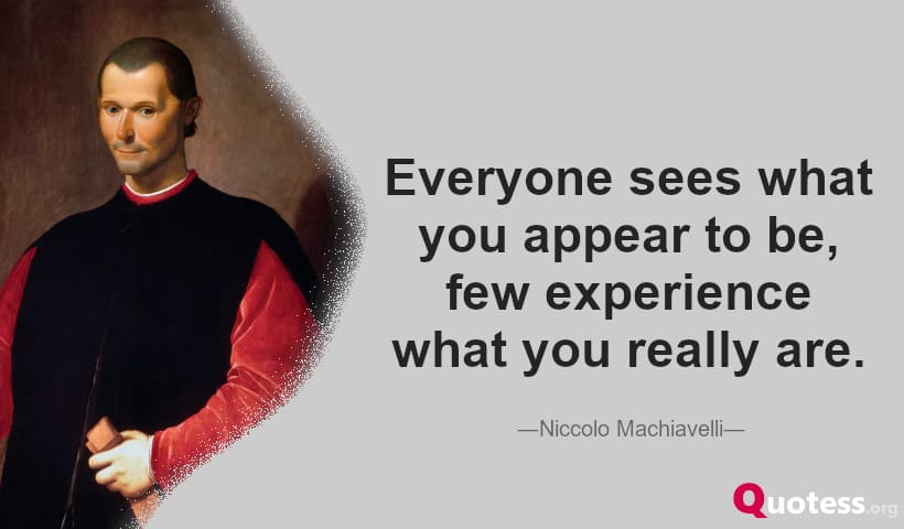 Everyone sees what you appear to be, few experience what you really are. ― Niccolo Machiavelli