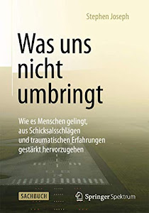 Was uns nicht umbringt: Wie es Menschen gelingt, aus Schicksalsschlägen und traumatischen Erfahrungen gestärkt hervorzugehen