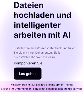 Dateien hochladen und intelligenter arbeiten mit AI  Erstellen Sie eine Wissensdatenbank und füllen Sie sie mit Ihren Dokumenten. Sie ist buchstäblich Ihr zweites Gehirn. Komponieren sie  Los geht's Kollaborieren mit KI, die Ihre Stimme spricht, kennt Sie und Ihr unternehmen, gefüllt mit den neuesten Trends im Web.