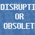Be Disruptive or Be Obsolete