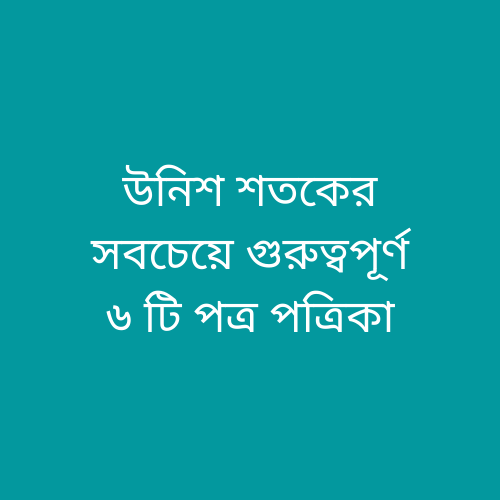 উনিশ শতকের সবচেয়ে গুরুত্বপূর্ণ ৬ টি পত্র পত্রিকা