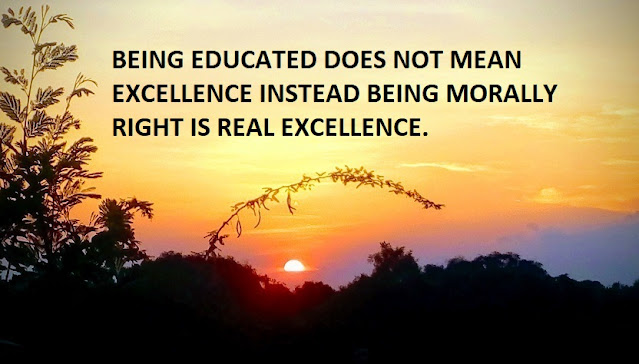 BEING EDUCATED DOES NOT MEAN EXCELLENCE INSTEAD BEING MORALLY RIGHT IS REAL EXCELLENCE.