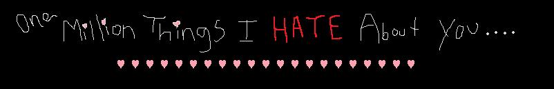 One Million Things I Hate About You  ♥  ♥  ♥