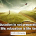 "Education is not preparation for life; education is life itself."