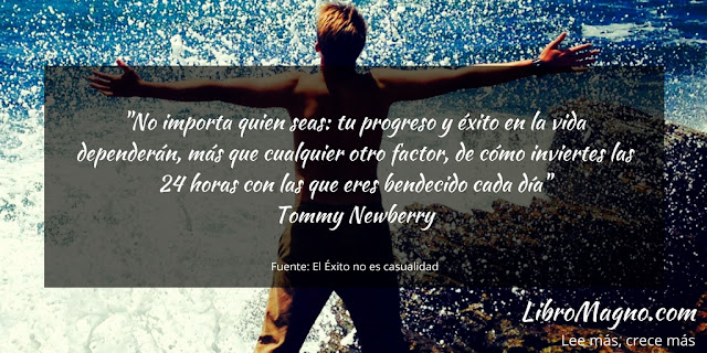 "No importa quien seas: tu progreso y éxito en la vida dependerán, más que cualquier otro factor, de cómo inviertes las 24 horas con las que eres bendecido cada día"   Tommy Newberry 