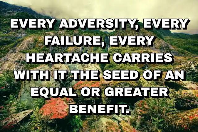 Every adversity, every failure, every heartache carries with it the seed of an equal or greater benefit.