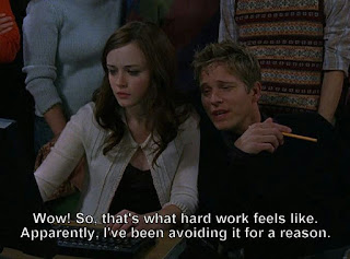 Gilmore Girls- Wow, so that's what hard work feels like. Apparently, I've been avoiding it for a reason.