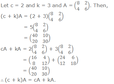 Let c = 2 and k = 3 and A = (■(8&2@4&6)). Then, (c + k)A = (2 + 3)(■(8&2@4&6))    = 5(■(8&2@4&6))    = (■(40&10@20&30)) cA + kA = 2(■(8&2@4&6)) + 3(■(8&2@4&6))   = (■(16&4@8&12)) + (■(24&6@12&18))   = (■(40&10@20&30)) ∴ (c + k)A = cA + kA.