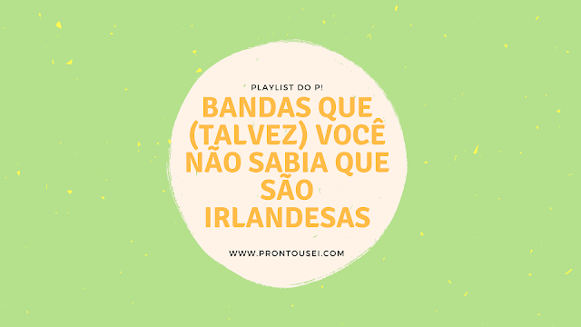 Playlist do P! - Bandas que (talvez) você não sabia que são irlandesas