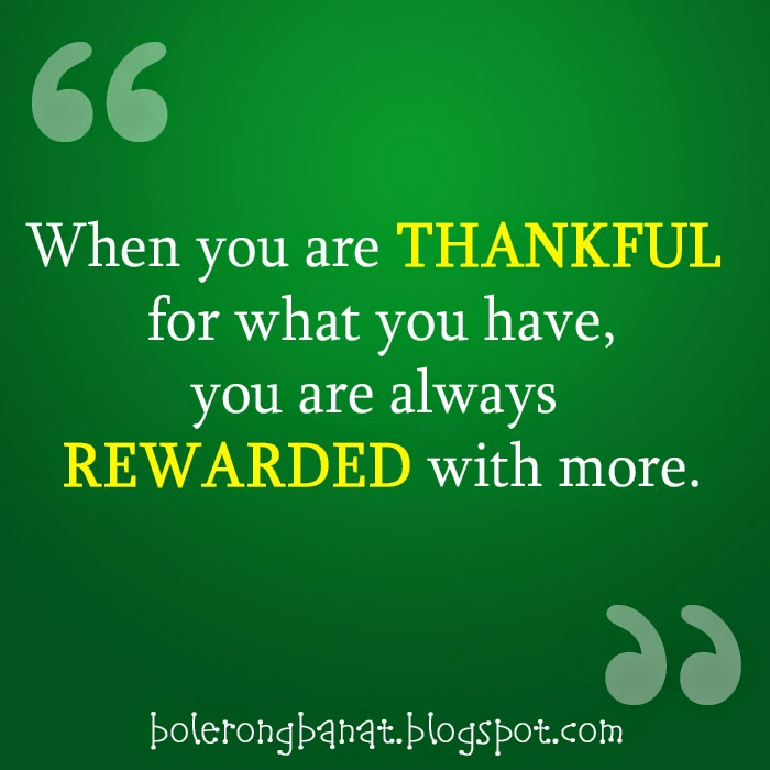 When you are thankful for what you have, you are always rewarded with more.