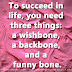 To succeed in life, you need three things: a wishbone, a backbone, and a funny bone.