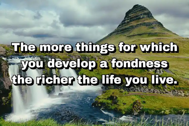 "The more things for which you develop a fondness the richer the life you live." ~ Dan Buettner