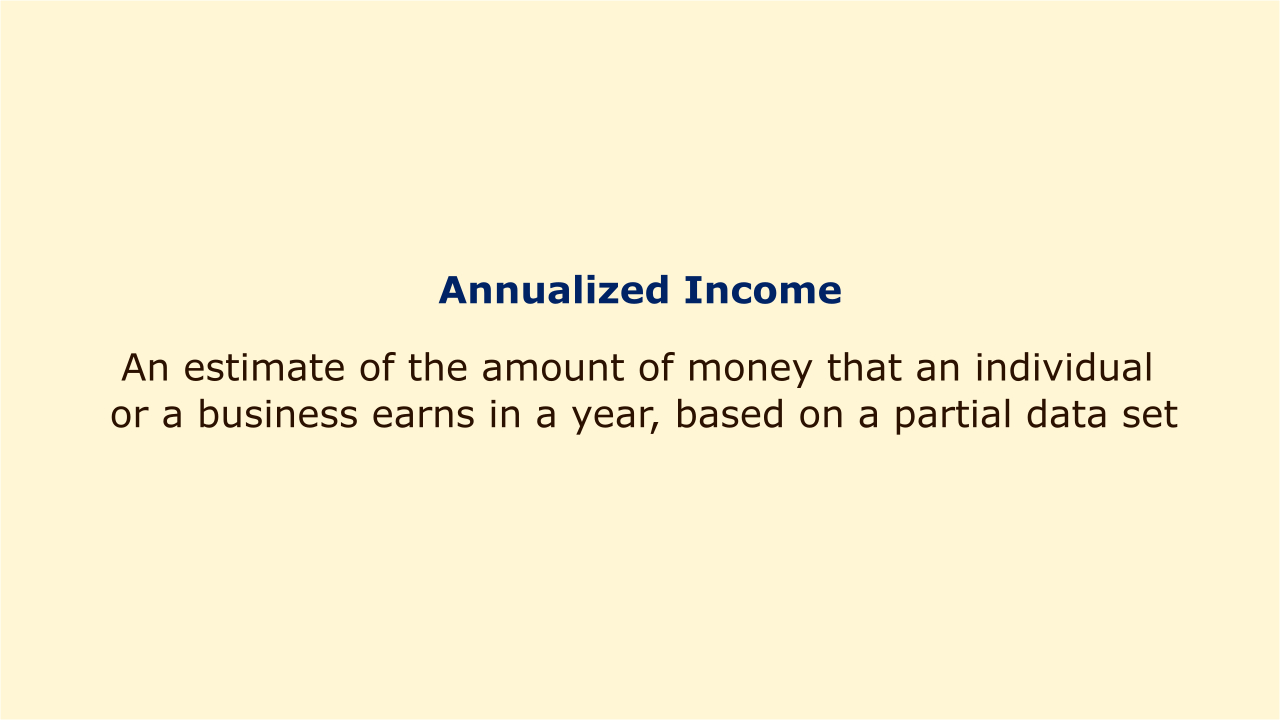 An estimate of the amount of money that an individual or a business earns in a year, based on a partial data set.