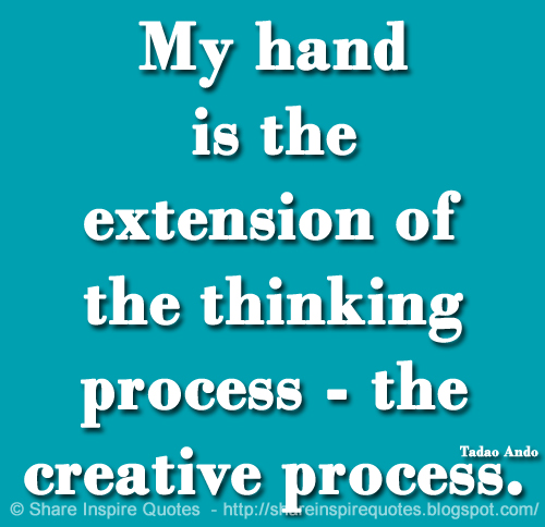 My hand is the extension of the thinking process - the creative process. ~Tadao Ando