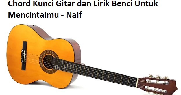 Chord Kunci Gitar dan Lirik Benci Untuk Mencintaimu - Naif ...