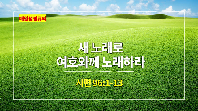 시편 96편 1절-13절, 새 노래로 여호와께 노래하라 - 매일성경 큐티 새벽예배설교문