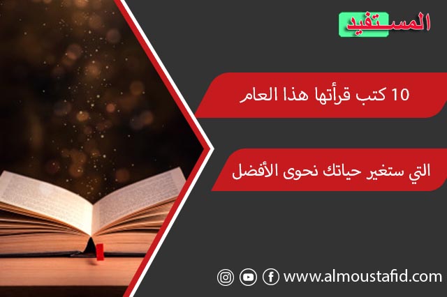 أقدم لك أفضل 10 كتب قرأتها هذا العام التي ستغير حياتك نحوى الأفضل