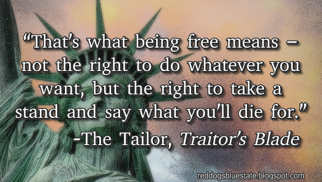 “That’s what being free means – not the right to do whatever you want, but the right to take a stand and say what you’ll die for.” -The Tailor, _Traitor’s Blade_