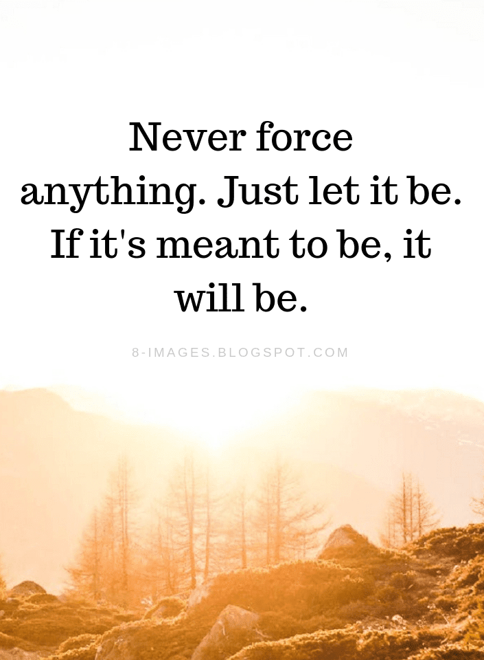 Quotes Never Force Anything Just Let It Be If It S Meant To Be