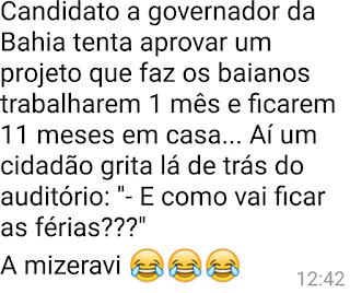 Candidato a governador da Bahia tenta aprovar um projeto que faz os baianos trabalharem 1 mês e ficarem 11 meses em casa... Aí um cidadão grita lá de trás do auditório: "- E como vai ficar as férias???" A mizeravi 😂😂😂