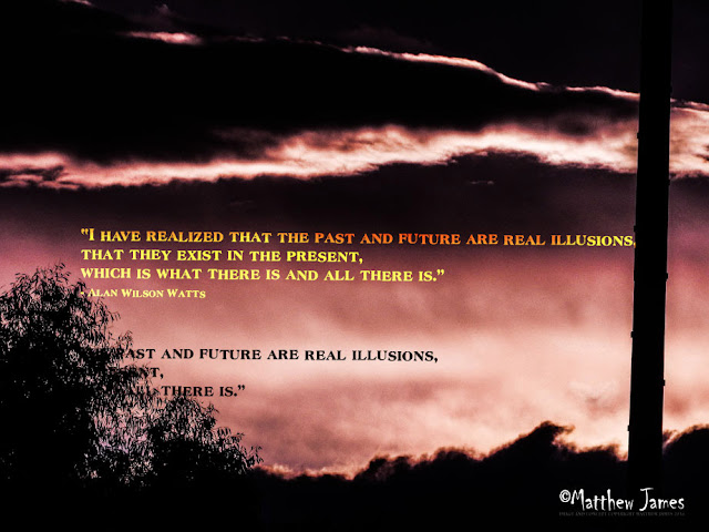 'I have realised that the past and future are real illusions, that they exist in the present, which is what there is and all there is' - Alan Wilson Watts