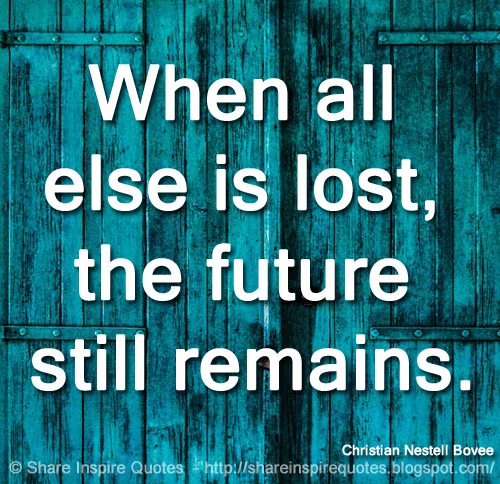 When all else is lost, the future still remains. ~Christian Nestell Bovee