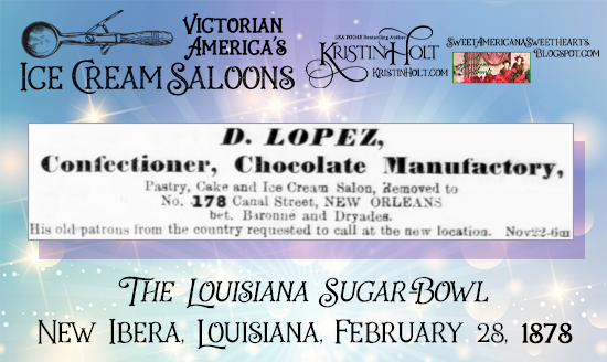 Kristin Holt | Victorian America's Ice Cream Saloons. D. Lopez, "Confectioner, Chocolate Manufactory, Pastry, Cake and Ice Cream Salon." Advertised in The Louisiana Sugar-Bowl of New Iberia, Louisiana, February 28, 1878.