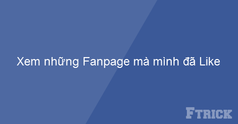 Bạn muốn biết mình đã Like những Fanpage nào phải không? Đây là hướng dẫn nhỏ.