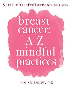 Breast Cancer: A-Z Mindful Practices: Self Care Tools For Treatment & Recovery