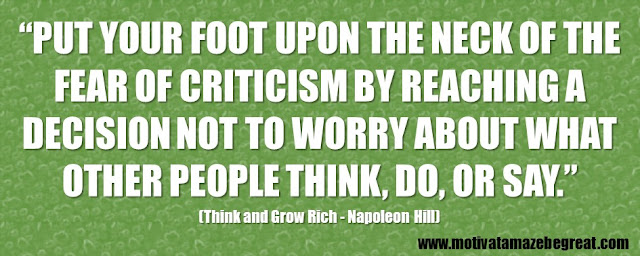 Best Inspirational Quotes From Think And Grow Rich by Napoleon Hill: “Put your foot upon the neck of the fear of criticism by reaching a decision not to worry about what other people think, do, or say.”
